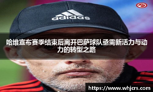 best365官方网站哈维宣布赛季结束后离开巴萨球队亟需新活力与动力的转型之路