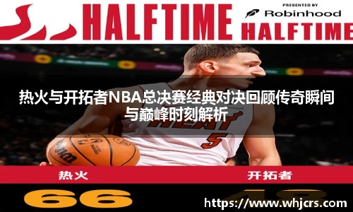 best365官方网站热火与开拓者NBA总决赛经典对决回顾传奇瞬间与巅峰时刻解析